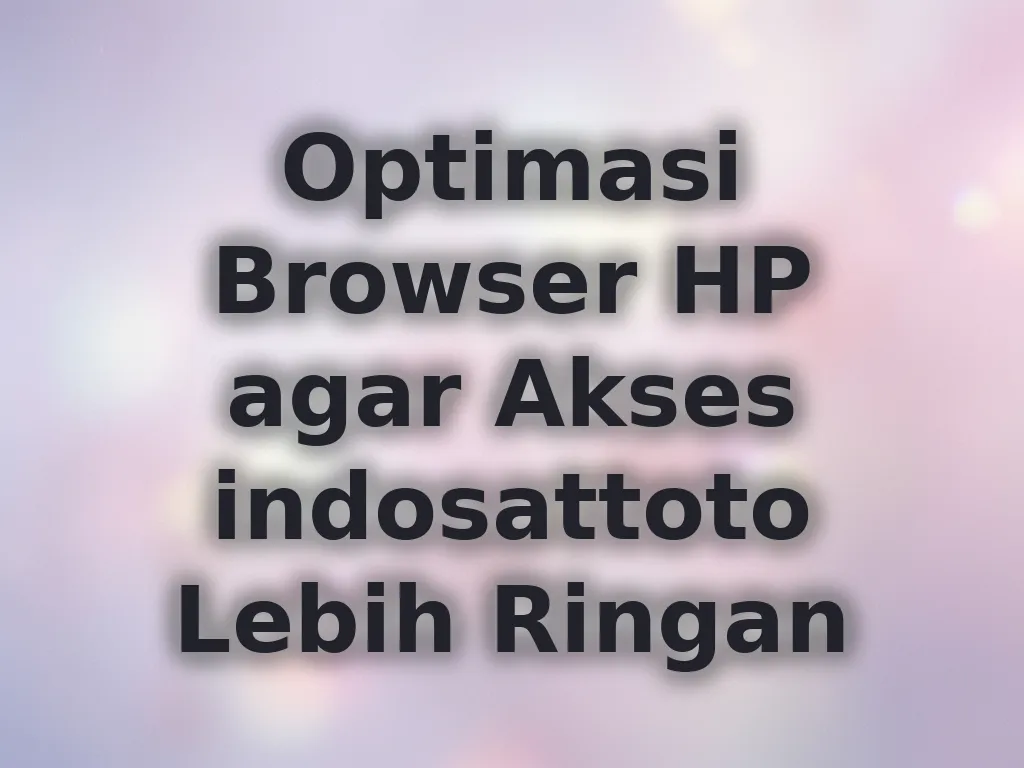 Optimasi Browser HP agar Akses indosattoto Lebih Ringan